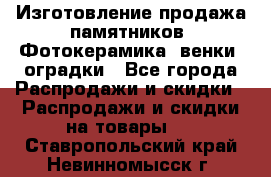 Изготовление продажа памятников. Фотокерамика, венки, оградки - Все города Распродажи и скидки » Распродажи и скидки на товары   . Ставропольский край,Невинномысск г.